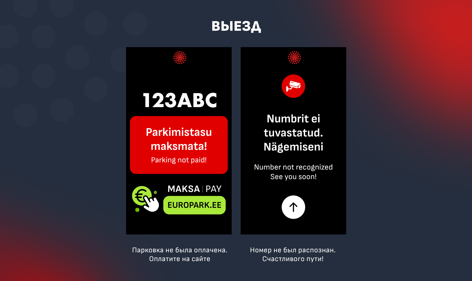 2 examples of the exit screen. 1) The case with the unpaid parking - you need to visit the portal friida.europark.ee and pay there 2) Your plate wasn't recognized, just leave parking